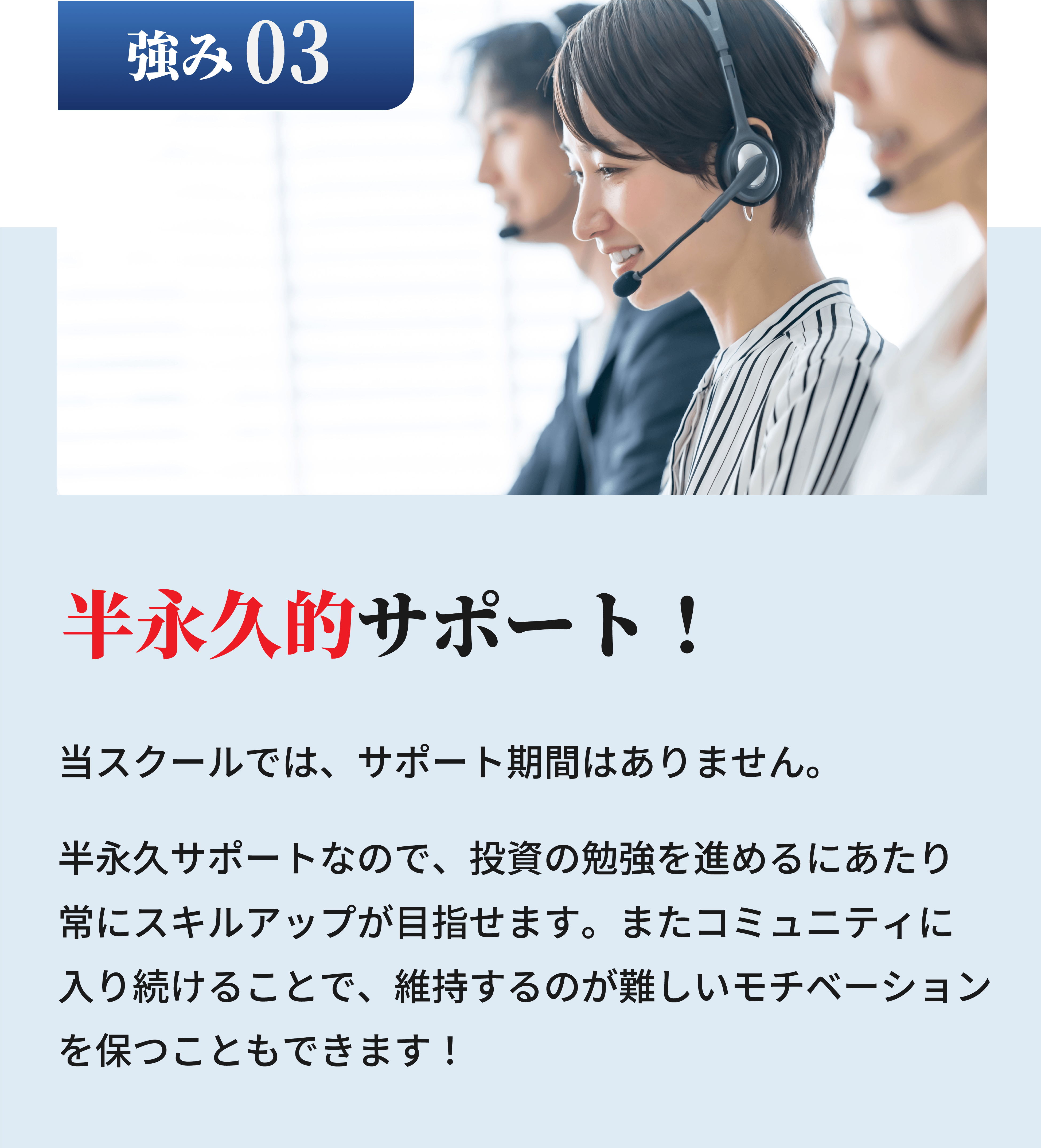 半永久的サポート！当スクールではサポート期間はありません。半永久サポートなので、投資の勉強を進めるにあたり常にスキルアップが目指せます。またコミュニティに入り続けることで、維持するのが難しいモチベーションを保つこともできます！